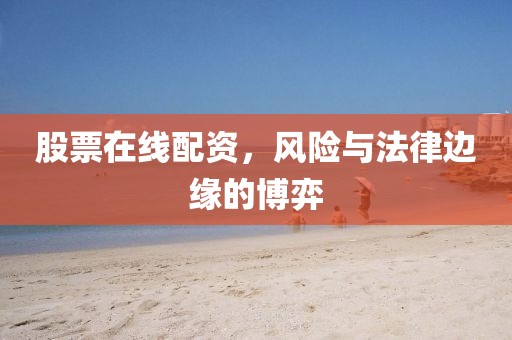 股票在线配资，风险与法律边缘的博弈