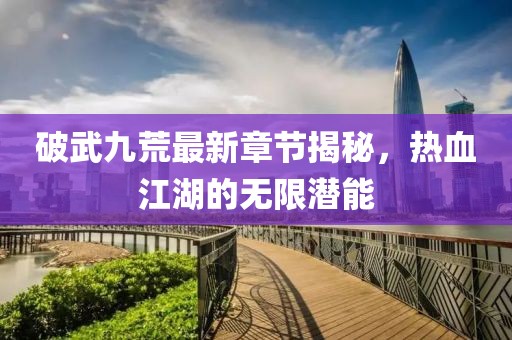 破武九荒最新章节揭秘，热血江湖的无限潜能