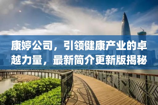 康婷公司，引领健康产业的卓越力量，最新简介更新版揭秘