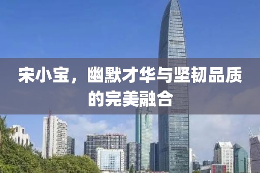 宋小宝，幽默才华与坚韧品质的完美融合
