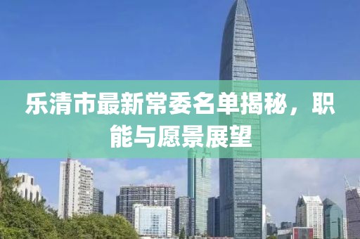 乐清市最新常委名单揭秘，职能与愿景展望