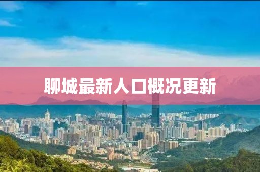 聊城最新人口概况更新