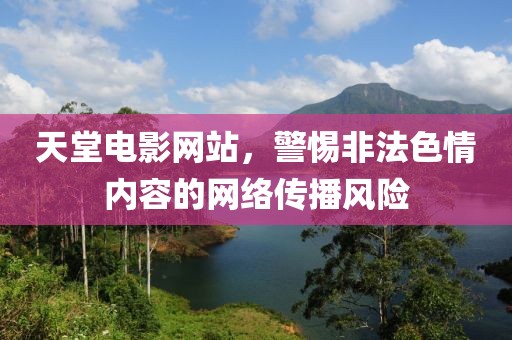 天堂电影网站，警惕非法色情内容的网络传播风险