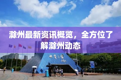滁州最新资讯概览，全方位了解滁州动态