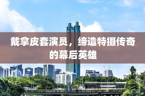 戴拿皮套演员，缔造特摄传奇的幕后英雄