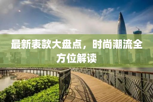 最新表款大盘点，时尚潮流全方位解读