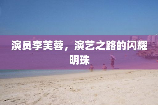 演员李芙蓉，演艺之路的闪耀明珠