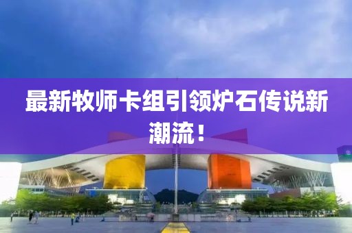 最新牧师卡组引领炉石传说新潮流！