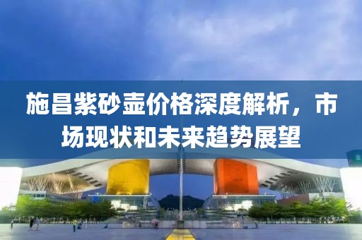 施昌紫砂壶价格深度解析，市场现状和未来趋势展望