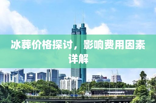 冰葬价格探讨，影响费用因素详解