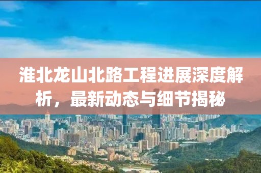 淮北龙山北路工程进展深度解析，最新动态与细节揭秘