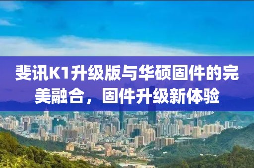 斐讯K1升级版与华硕固件的完美融合，固件升级新体验