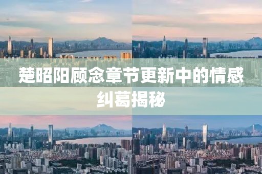 楚昭阳顾念章节更新中的情感纠葛揭秘