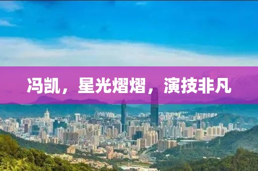 冯凯，星光熠熠，演技非凡