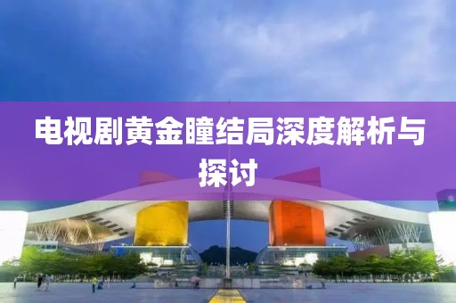 电视剧黄金瞳结局深度解析与探讨
