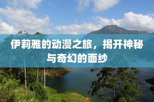 伊莉雅的动漫之旅，揭开神秘与奇幻的面纱
