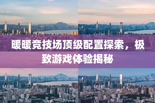 暖暖竞技场顶级配置探索，极致游戏体验揭秘
