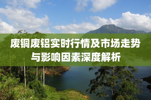 废铜废铝实时行情及市场走势与影响因素深度解析