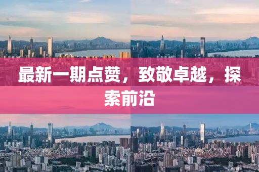 最新一期点赞，致敬卓越，探索前沿