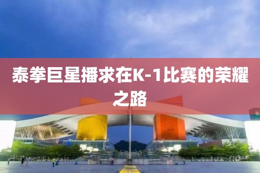 泰拳巨星播求在K-1比赛的荣耀之路