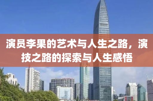 演员李果的艺术与人生之路，演技之路的探索与人生感悟