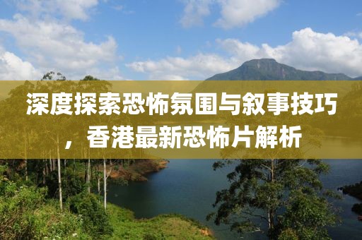 深度探索恐怖氛围与叙事技巧，香港最新恐怖片解析