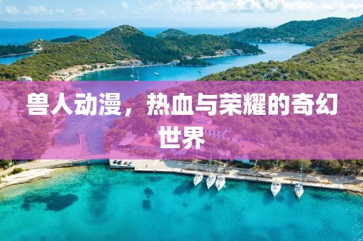 兽人动漫，热血与荣耀的奇幻世界