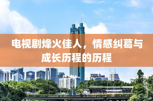 电视剧烽火佳人，情感纠葛与成长历程的历程