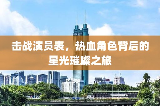 击战演员表，热血角色背后的星光璀璨之旅