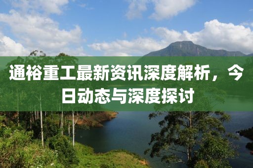 通裕重工最新资讯深度解析，今日动态与深度探讨