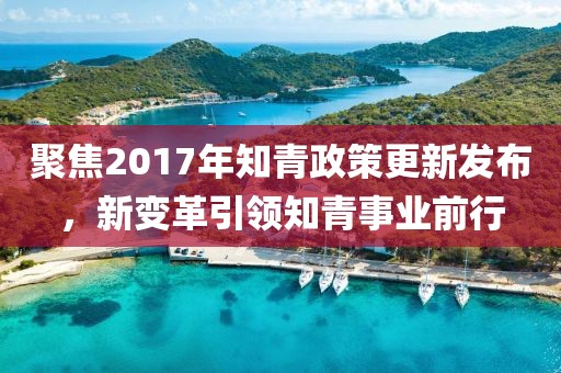 聚焦2017年知青政策更新发布，新变革引领知青事业前行