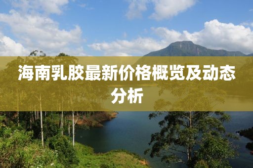 海南乳胶最新价格概览及动态分析