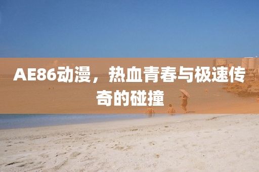 AE86动漫，热血青春与极速传奇的碰撞