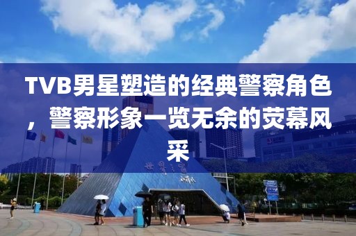 TVB男星塑造的经典警察角色，警察形象一览无余的荧幕风采