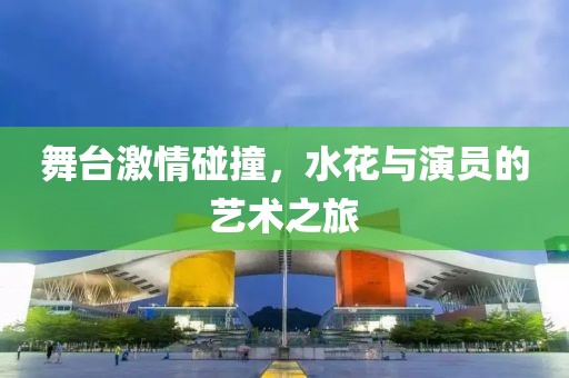 舞台激情碰撞，水花与演员的艺术之旅