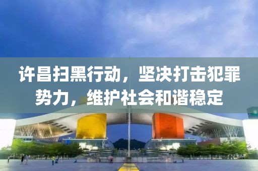 许昌扫黑行动，坚决打击犯罪势力，维护社会和谐稳定
