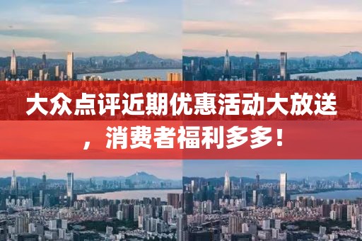 大众点评近期优惠活动大放送，消费者福利多多！