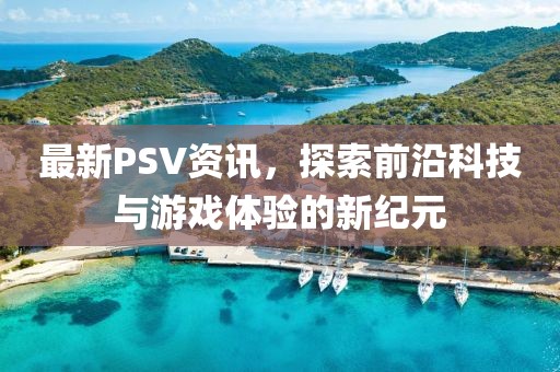 最新PSV资讯，探索前沿科技与游戏体验的新纪元