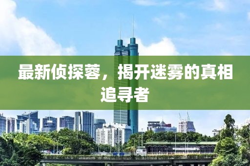 最新侦探蓉，揭开迷雾的真相追寻者