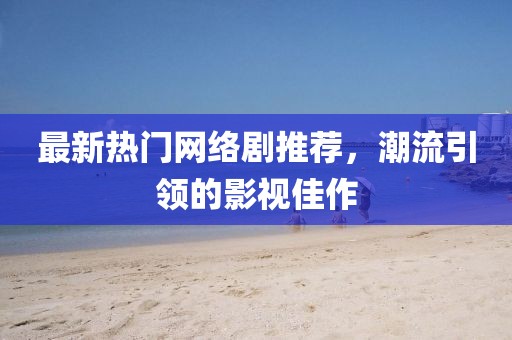 最新热门网络剧推荐，潮流引领的影视佳作