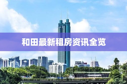 和田最新租房资讯全览