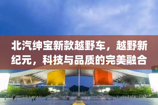 北汽绅宝新款越野车，越野新纪元，科技与品质的完美融合
