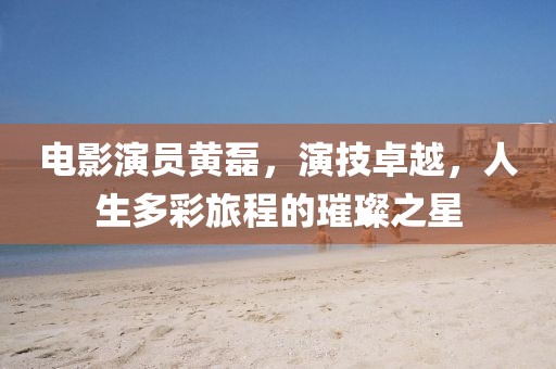 电影演员黄磊，演技卓越，人生多彩旅程的璀璨之星