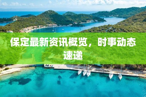 保定最新资讯概览，时事动态速递