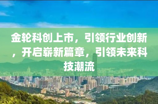 金轮科创上市，引领行业创新，开启崭新篇章，引领未来科技潮流