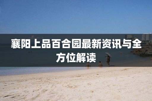 襄阳上品百合园最新资讯与全方位解读
