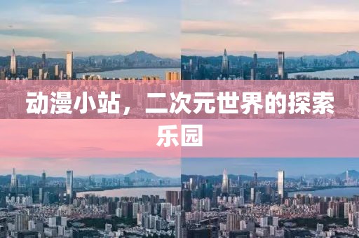 动漫小站，二次元世界的探索乐园