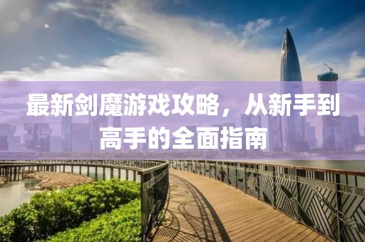 最新剑魔游戏攻略，从新手到高手的全面指南