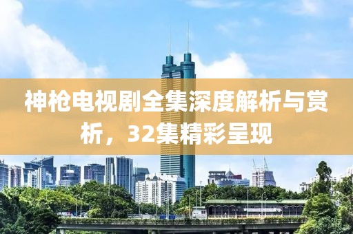 神枪电视剧全集深度解析与赏析，32集精彩呈现