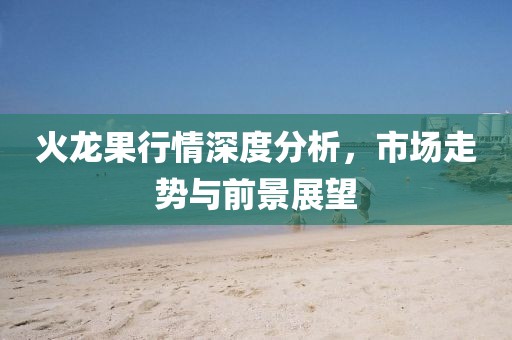 火龙果行情深度分析，市场走势与前景展望